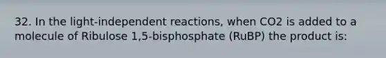 32. In the light-independent reactions, when CO2 is added to a molecule of Ribulose 1,5-bisphosphate (RuBP) the product is: