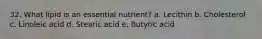 32. What lipid is an essential nutrient? a. Lecithin b. Cholesterol c. Linoleic acid d. Stearic acid e. Butyric acid