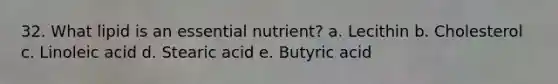 32. What lipid is an essential nutrient? a. Lecithin b. Cholesterol c. Linoleic acid d. Stearic acid e. Butyric acid