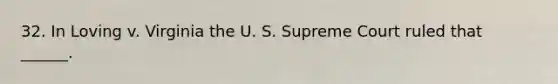 32. In Loving v. Virginia the U. S. Supreme Court ruled that ______.