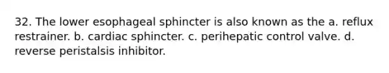 32. The lower esophageal sphincter is also known as the a. reflux restrainer. b. cardiac sphincter. c. perihepatic control valve. d. reverse peristalsis inhibitor.