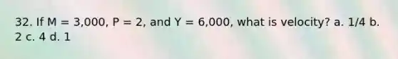 32. If M = 3,000, P = 2, and Y = 6,000, what is velocity? a. 1/4 b. 2 c. 4 d. 1