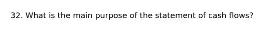 32. What is the main purpose of the statement of cash flows?