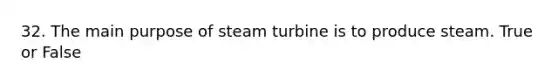 32. The main purpose of steam turbine is to produce steam. True or False