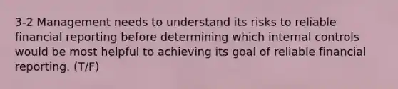 3-2 Management needs to understand its risks to reliable financial reporting before determining which internal controls would be most helpful to achieving its goal of reliable financial reporting. (T/F)