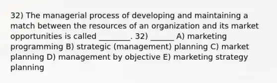 32) The managerial process of developing and maintaining a match between the resources of an organization and its market opportunities is called ________. 32) ______ A) marketing programming B) strategic (management) planning C) market planning D) management by objective E) marketing strategy planning