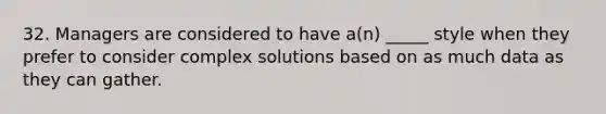 32. Managers are considered to have a(n) _____ style when they prefer to consider complex solutions based on as much data as they can gather.