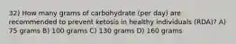 32) How many grams of carbohydrate (per day) are recommended to prevent ketosis in healthy individuals (RDA)? A) 75 grams B) 100 grams C) 130 grams D) 160 grams