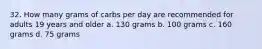 32. How many grams of carbs per day are recommended for adults 19 years and older a. 130 grams b. 100 grams c. 160 grams d. 75 grams