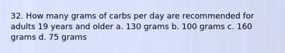 32. How many grams of carbs per day are recommended for adults 19 years and older a. 130 grams b. 100 grams c. 160 grams d. 75 grams