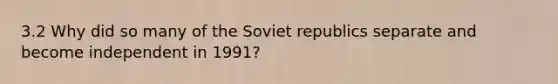 3.2 Why did so many of the Soviet republics separate and become independent in 1991?