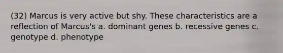 (32) Marcus is very active but shy. These characteristics are a reflection of Marcus's a. dominant genes b. recessive genes c. genotype d. phenotype