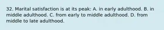 32. Marital satisfaction is at its peak: A. in early adulthood. B. in middle adulthood. C. from early to middle adulthood. D. from middle to late adulthood.