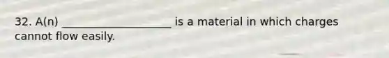 32. A(n) ____________________ is a material in which charges cannot flow easily.