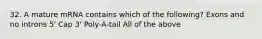 32. A mature mRNA contains which of the following? Exons and no introns 5' Cap 3' Poly-A-tail All of the above