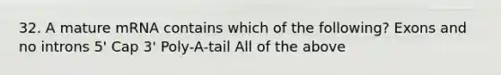 32. A mature mRNA contains which of the following? Exons and no introns 5' Cap 3' Poly-A-tail All of the above