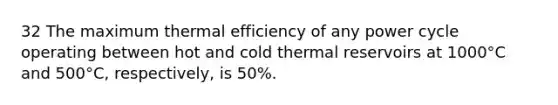 32 The maximum thermal efficiency of any power cycle operating between hot and cold thermal reservoirs at 1000°C and 500°C, respectively, is 50%.