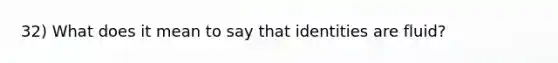 32) What does it mean to say that identities are fluid?