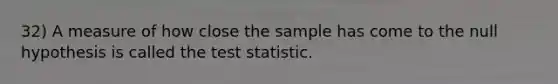 32) A measure of how close the sample has come to the null hypothesis is called the test statistic.