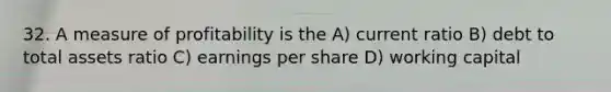 32. A measure of profitability is the A) current ratio B) debt to total assets ratio C) earnings per share D) working capital