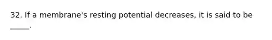 32. If a membrane's resting potential decreases, it is said to be _____.