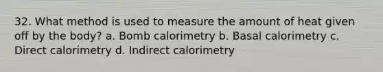 32. What method is used to measure the amount of heat given off by the body? a. Bomb calorimetry b. Basal calorimetry c. Direct calorimetry d. Indirect calorimetry