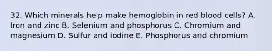 32. Which minerals help make hemoglobin in red blood cells? A. Iron and zinc B. Selenium and phosphorus C. Chromium and magnesium D. Sulfur and iodine E. Phosphorus and chromium