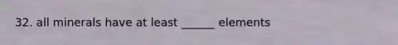 32. all minerals have at least ______ elements