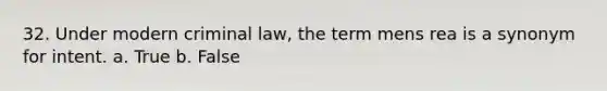 32. Under modern criminal law, the term mens rea is a synonym for intent. a. True b. False