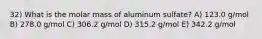 32) What is the molar mass of aluminum sulfate? A) 123.0 g/mol B) 278.0 g/mol C) 306.2 g/mol D) 315.2 g/mol E) 342.2 g/mol