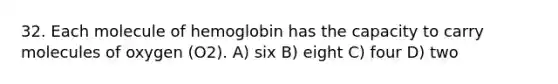 32. Each molecule of hemoglobin has the capacity to carry molecules of oxygen (O2). A) six B) eight C) four D) two