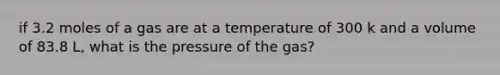 if 3.2 moles of a gas are at a temperature of 300 k and a volume of 83.8 L, what is the pressure of the gas?