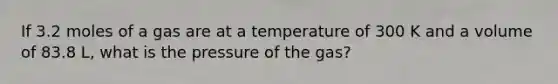 If 3.2 moles of a gas are at a temperature of 300 K and a volume of 83.8 L, what is the pressure of the gas?