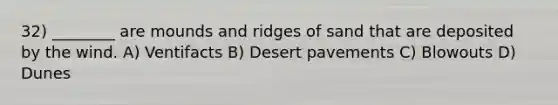 32) ________ are mounds and ridges of sand that are deposited by the wind. A) Ventifacts B) Desert pavements C) Blowouts D) Dunes