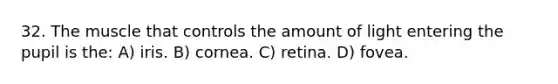 32. The muscle that controls the amount of light entering the pupil is the: A) iris. B) cornea. C) retina. D) fovea.