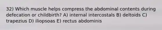 32) Which muscle helps compress the abdominal contents during defecation or childbirth? A) internal intercostals B) deltoids C) trapezius D) iliopsoas E) rectus abdominis