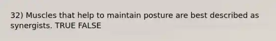 32) Muscles that help to maintain posture are best described as synergists. TRUE FALSE