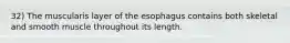 32) The muscularis layer of the esophagus contains both skeletal and smooth muscle throughout its length.