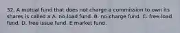 32. A mutual fund that does not charge a commission to own its shares is called a A. no-load fund. B. no-charge fund. C. free-load fund. D. free issue fund. E market fund.