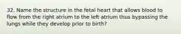 32. Name the structure in the fetal heart that allows blood to flow from the right atrium to the left atrium thus bypassing the lungs while they develop prior to birth?