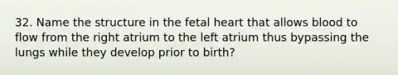 32. Name the structure in the fetal heart that allows blood to flow from the right atrium to the left atrium thus bypassing the lungs while they develop prior to birth?