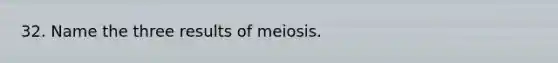 32. Name the three results of meiosis.