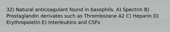 32) Natural anticoagulant found in basophils. A) Spectrin B) Prostaglandin derivates such as Thrombozane A2 C) Heparin D) Erythropoietin E) Interleukins and CSFs