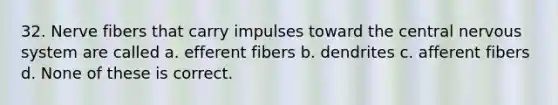 32. Nerve fibers that carry impulses toward the central nervous system are called a. efferent fibers b. dendrites c. afferent fibers d. None of these is correct.