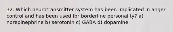 32. Which neurotransmitter system has been implicated in anger control and has been used for borderline personality? a) norepinephrine b) serotonin c) GABA d) dopamine