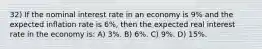 32) If the nominal interest rate in an economy is 9% and the expected inflation rate is 6%, then the expected real interest rate in the economy is: A) 3%. B) 6%. C) 9%. D) 15%.