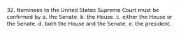 32. Nominees to the United States Supreme Court must be confirmed by a. the Senate. b. the House. c. either the House or the Senate. d. both the House and the Senate. e. the president.