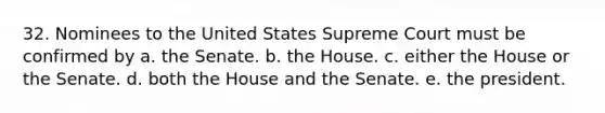 32. Nominees to the United States Supreme Court must be confirmed by a. the Senate. b. the House. c. either the House or the Senate. d. both the House and the Senate. e. the president.