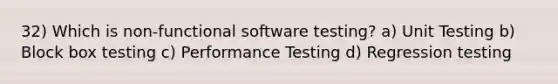 32) Which is non-functional software testing? a) Unit Testing b) Block box testing c) Performance Testing d) Regression testing