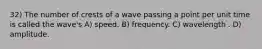 32) The number of crests of a wave passing a point per unit time is called the wave's A) speed. B) frequency. C) wavelength . D) amplitude.